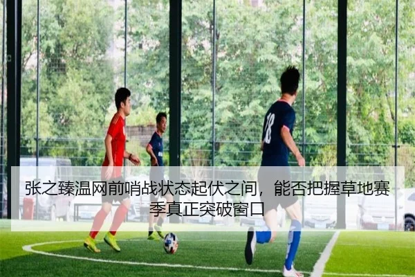张之臻温网前哨战状态起伏之间，能否把握草地赛季真正突破窗口